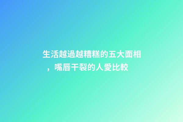 生活越過越糟糕的五大面相，嘴唇干裂的人愛比較